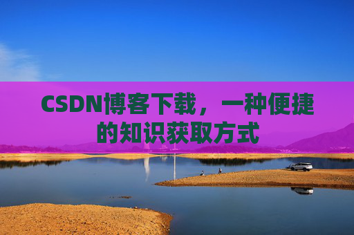 CSDN博客下载,一种便捷的知识获取方式